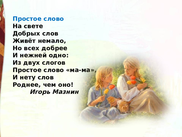 Простое слово    На свете  Добрых слов  Живёт немало,  Но всех добрее  И нежней одно:  Из двух слогов  Простое слово «ма-ма»,  И нету слов  Роднее, чем оно!   Игорь Мазнин    