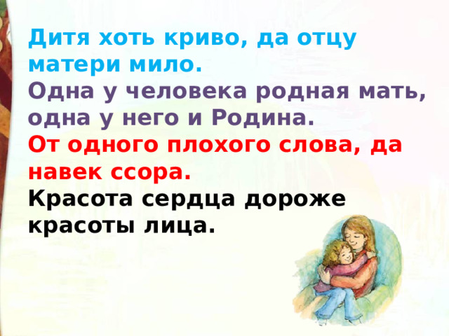 Дитя хоть криво, да отцу матери мило.  Одна у человека родная мать, одна у него и Родина.  От одного плохого слова, да навек ссора.  Красота сердца дороже красоты лица. 