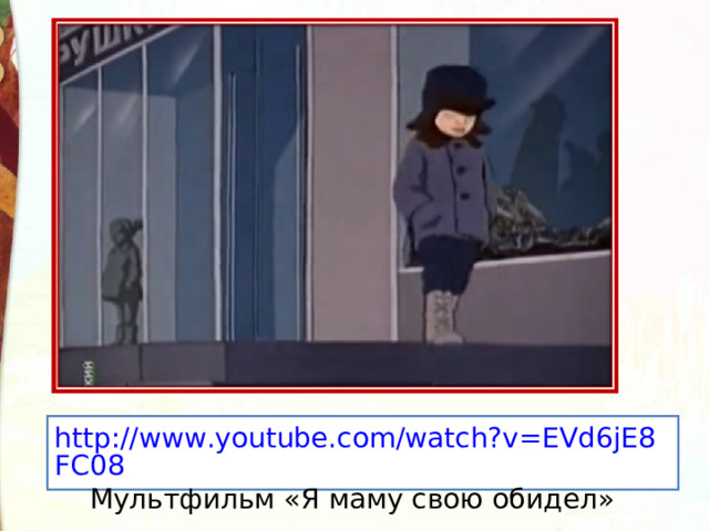 http://www.youtube.com/watch?v=EVd6jE8FC08  Мультфильм «Я маму свою обидел» 