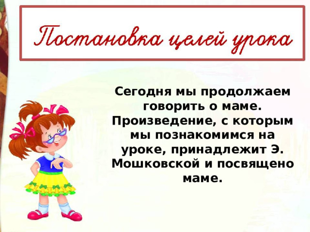 Сегодня мы продолжаем говорить о маме. Произведение, с которым мы познакомимся на уроке, принадлежит Э. Мошковской и посвящено маме. 