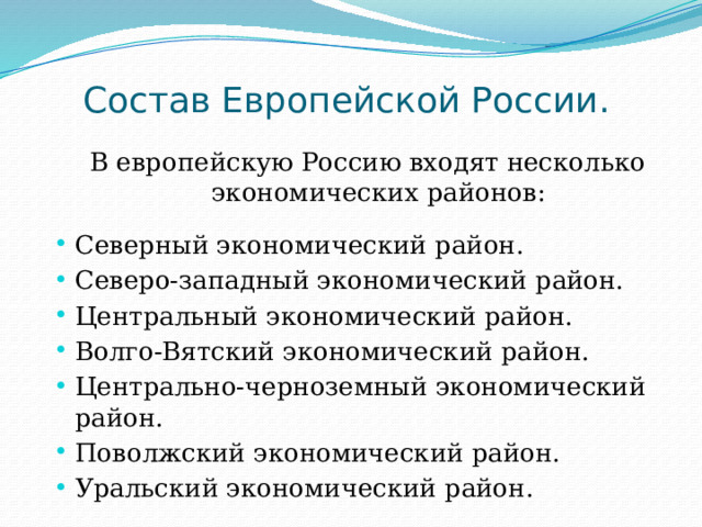 Состав Европейской России. В европейскую Россию входят несколько экономических районов: Северный экономический район. Северо-западный экономический район. Центральный экономический район. Волго-Вятский экономический район. Центрально-черноземный экономический район. Поволжский экономический район. Уральский экономический район. 