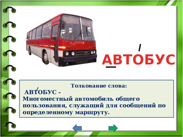АВТОБУС Толкование слова:  АВТОБУС - Многоместный автомобиль общего пользования, служащий для сообщений по определенному маршруту. 