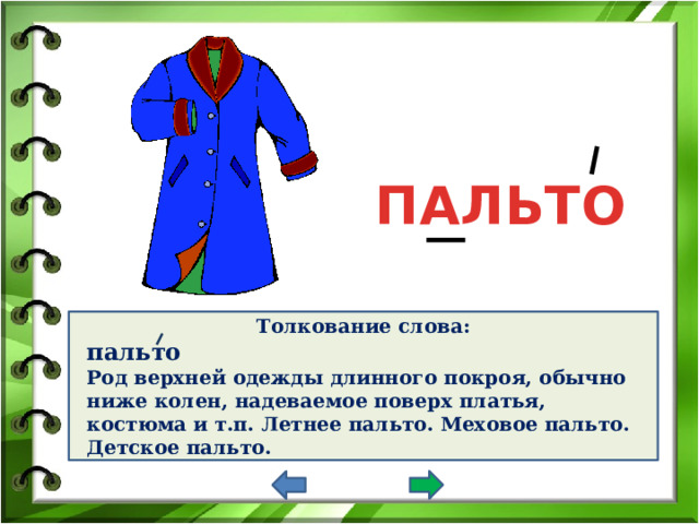 ПАЛЬТО Толкование слова: пальто Род верхней одежды длинного покроя, обычно ниже колен, надеваемое поверх платья, костюма и т.п. Летнее пальто. Меховое пальто. Детское пальто.     