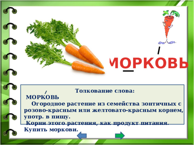 МОРКОВЬ Толкование слова:  МОРКОВЬ  Огородное растение из семейства зонтичных с розово-красным или желтовато-красным корнем, употр. в пищу.  Корни этого растения, как продукт питания. Купить моркови. 