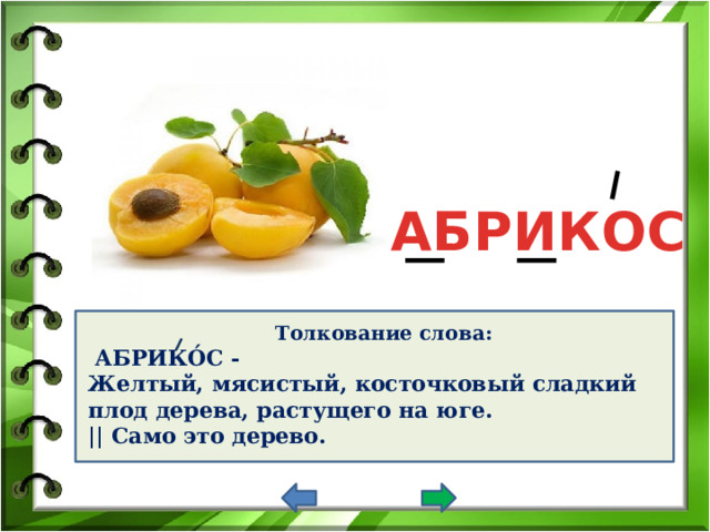 АБРИКОС Толкование слова:  АБРИКО́С - Желтый, мясистый, косточковый сладкий плод дерева, растущего на юге. || Само это дерево. 