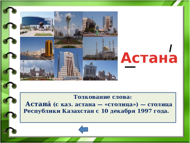 Астана Толкование слова:  Астана́ (с каз. астана — «столица») — столица Республики Казахстан с 10 декабря 1997 года.       