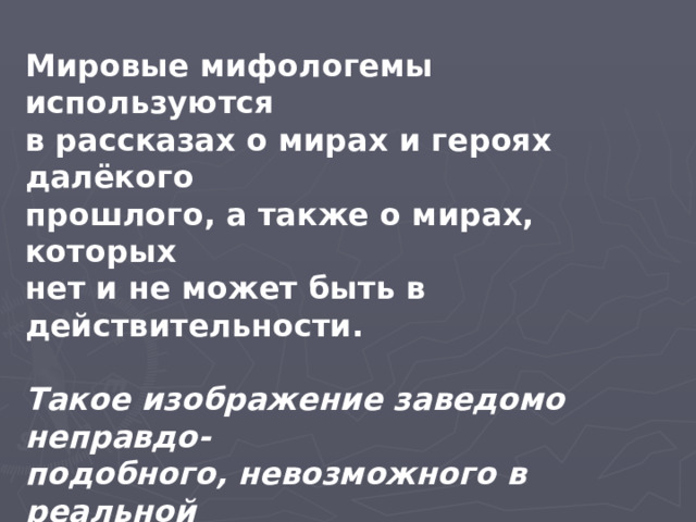 Мировые мифологемы используются в рассказах о мирах и героях далёкого прошлого, а также о мирах, которых нет и не может быть в действительности.  Такое изображение заведомо неправдо- подобного, невозможного в реальной жизни называют ФАНТАСТИКОЙ. Но фантастический вымысел обладает одним свойством- превращаться в реальность.  