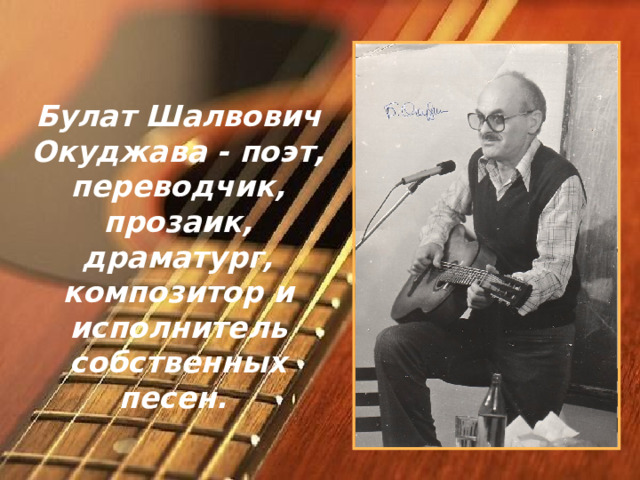 Булат Шалвович Окуджава - поэт, переводчик, прозаик, драматург, композитор и исполнитель собственных песен. 