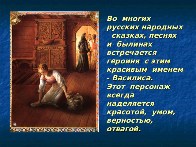 Во многих русских народных сказках, песнях и былинах встречается героиня с этим красивым именем - Василиса. Этот персонаж всегда наделяется красотой, умом, верностью, отвагой. 
