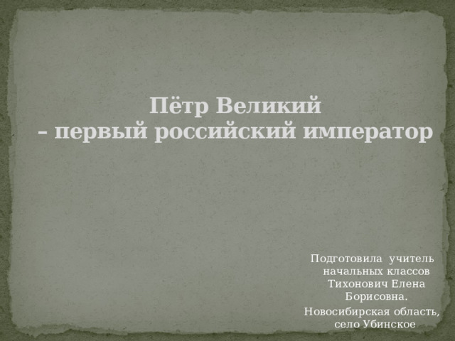 Пётр Великий – первый российский император Подготовила учитель начальных классов Тихонович Елена Борисовна. Новосибирская область, село Убинское 