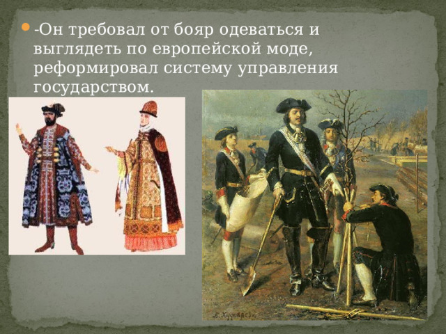 -Он требовал от бояр одеваться и выглядеть по европейской моде, реформировал систему управления государством. 