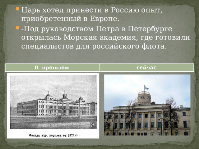 Царь хотел принести в Россию опыт, приобретенный в Европе. -Под руководством Петра в Петербурге открылась Морская академия, где готовили специалистов для российского флота. В прошлом сейчас 