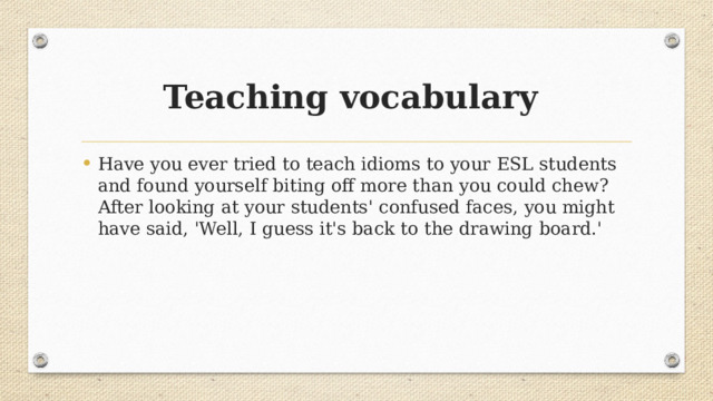 Teaching vocabulary Have you ever tried to teach idioms to your ESL students and found yourself biting off more than you could chew? After looking at your students' confused faces, you might have said, 'Well, I guess it's back to the drawing board.'  