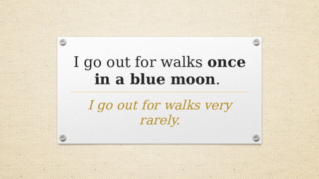 I go out for walks once in a blue moon . I go out for walks very rarely. 
