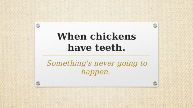 When chickens have teeth. Something's never going to happen. 