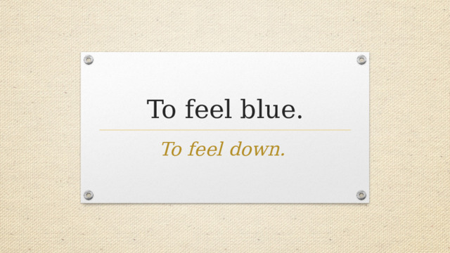 To feel blue. To feel down. 