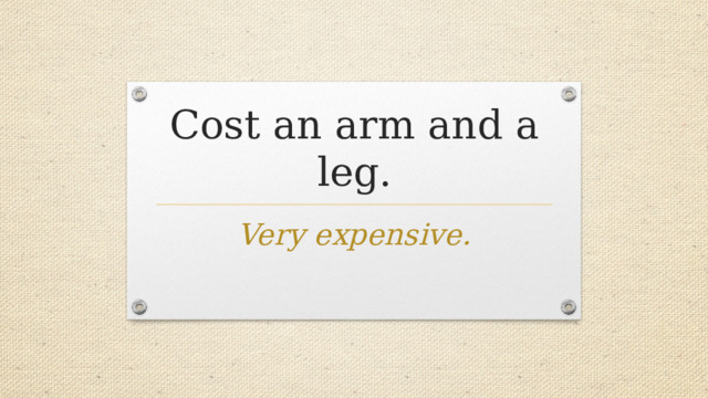 Cost an arm and a leg. Very expensive. 