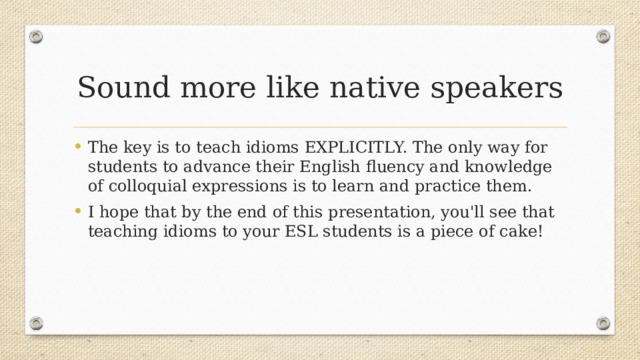 Sound more like native speakers The key is to teach idioms EXPLICITLY. The only way for students to advance their English fluency and knowledge of colloquial expressions is to learn and practice them. I hope that by the end of this presentation, you'll see that teaching idioms to your ESL students is a piece of cake! 