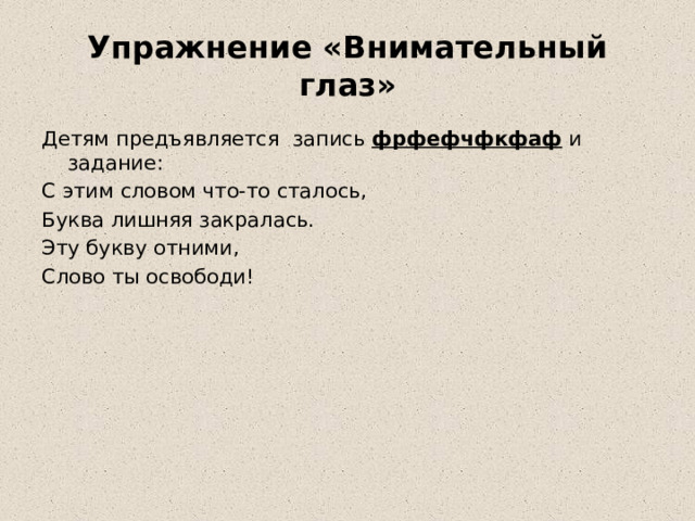 Упражнение «Внимательный глаз» Детям предъявляется запись фрфефчфкфаф и задание: С этим словом что-то сталось, Буква лишняя закралась. Эту букву отними, Слово ты освободи! 