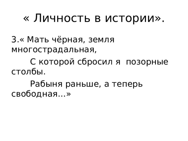 « Личность в истории». 3.« Мать чёрная, земля многострадальная,  С которой сбросил я позорные столбы.  Рабыня раньше, а теперь свободная…» 