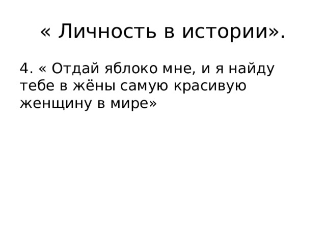 « Личность в истории». 4. « Отдай яблоко мне, и я найду тебе в жёны самую красивую женщину в мире» 