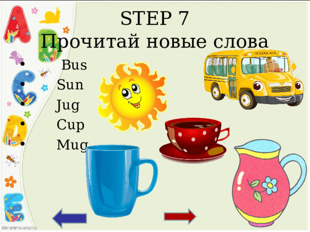 STEP 7  Прочитай новые слова  Bus  Sun  Jug  Cup  Mug  