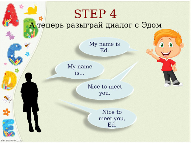 STEP 4  А теперь разыграй диалог с Эдом My name is Ed. My name is… Nice to meet you. Nice to meet you, Ed. 