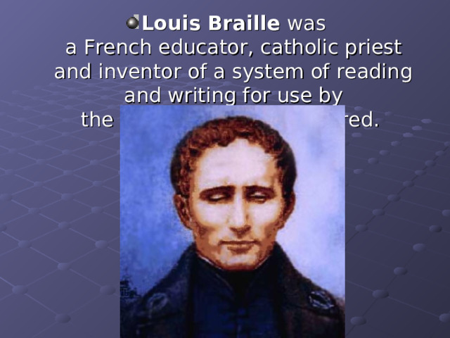 Louis Braille  was a  French  educator, catholic priest and inventor of a system of reading and writing for use by the blind or visuall y impaired. 