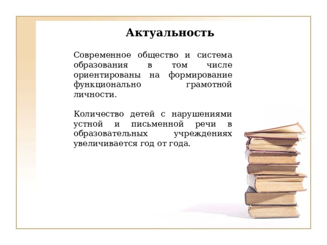 Актуальность Современное общество и система образования в том числе ориентированы на формирование функционально грамотной личности . Количество детей с нарушениями устной и письменной речи в образовательных учреждениях увеличивается год от года. 
