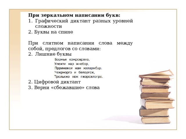 При зеркальном написании букв: Графический диктант разных уровней сложности 2. Буквы на спине При слитном написании слова между собой, предлогов со словами: Лишние буквы 2. Цифровой диктант 3. Верни «сбежавшие» слова 