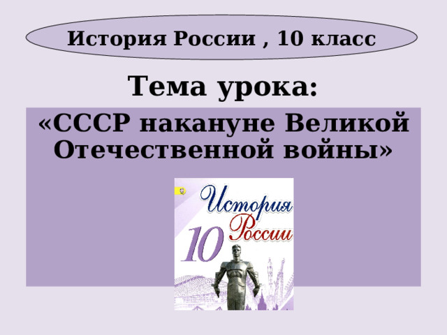 История России , 10 класс Тема урока: «СССР накануне Великой Отечественной войны»      