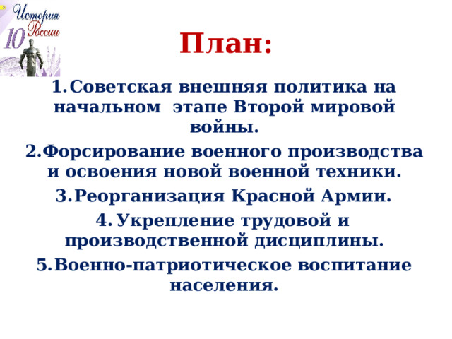 План:  Советская внешняя политика на начальном этапе Второй мировой войны. Форсирование военного производства и освоения новой военной техники. Реорганизация Красной Армии. Укрепление трудовой и производственной дисциплины. Военно-патриотическое воспитание населения. 