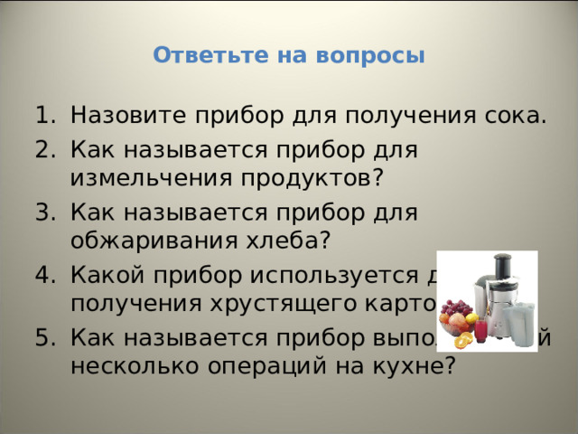 Ответьте на вопросы Назовите прибор для получения сока. Как называется прибор для измельчения продуктов? Как называется прибор для обжаривания хлеба? Какой прибор используется для получения хрустящего картофеля? Как называется прибор выполняющий несколько операций на кухне?  