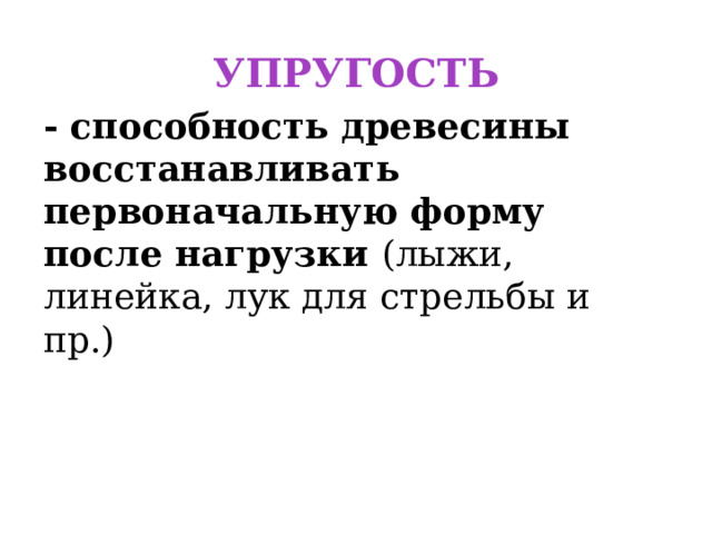 УПРУГОСТЬ - способность древесины восстанавливать первоначальную форму после нагрузки (лыжи, линейка, лук для стрельбы и пр.) 