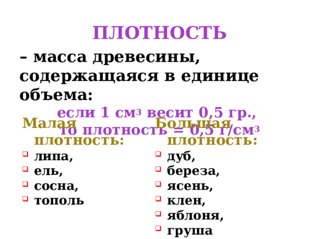 ПЛОТНОСТЬ – масса древесины, содержащаяся в единице объема: если 1 см 3 весит 0,5 гр., то плотность = 0,5 г/см 3 Малая плотность: Большая плотность: липа, ель, сосна, тополь дуб, береза, ясень, клен, яблоня, груша 