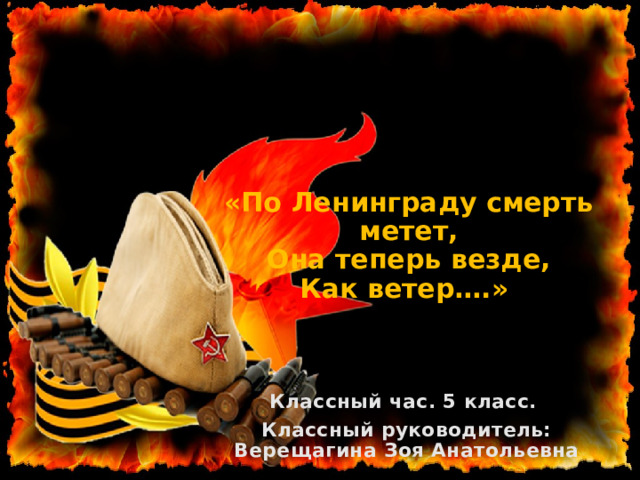 «По Ленинграду смерть метет,  Она теперь везде,  Как ветер….» Классный час. 5 класс. Классный руководитель: Верещагина Зоя Анатольевна 