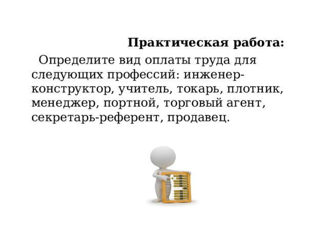  Практическая работа:  Определите вид оплаты труда для следующих профессий: инженер-конструктор, учитель, токарь, плотник, менеджер, портной, торговый агент, секретарь-референт, продавец. 