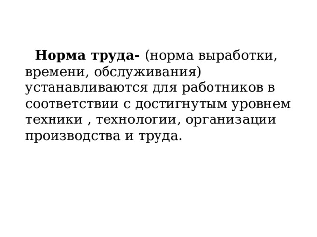  Норма труда- (норма выработки, времени, обслуживания) устанавливаются для работников в соответствии с достигнутым уровнем техники , технологии, организации производства и труда. 
