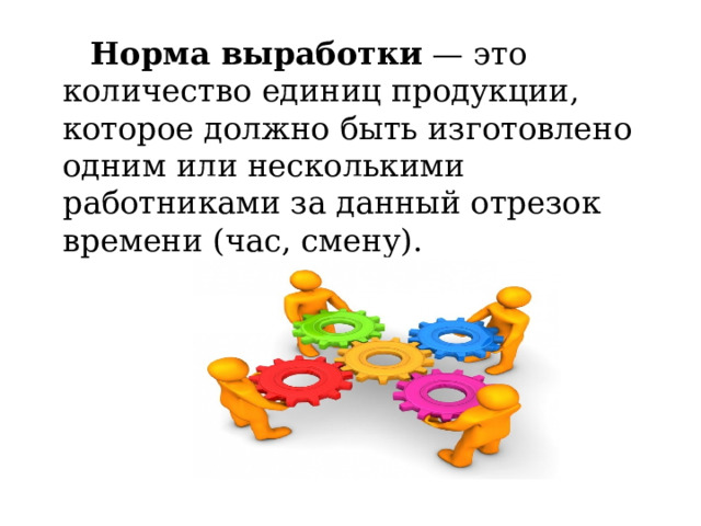  Норма выработки  — это количество единиц продукции, которое должно быть изготовлено одним или несколькими работниками за данный отрезок времени (час, смену). 