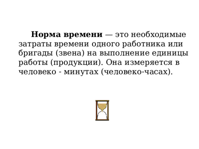  Норма времени  — это необходимые затраты времени одного работника или бригады (звена) на выполнение единицы работы (продукции). Она измеряется в человеко - минутах (человеко-часах). 