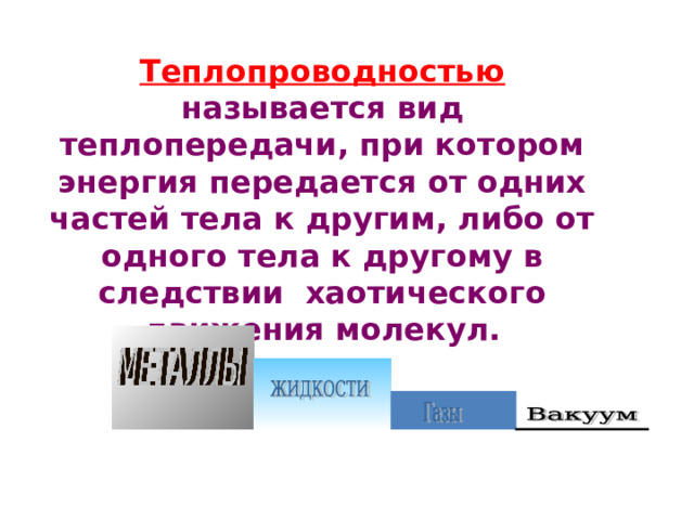 Теплопроводностью  называется вид теплопередачи, при котором энергия передается от одних частей тела к другим, либо от одного тела к другому в следствии хаотического движения молекул. 