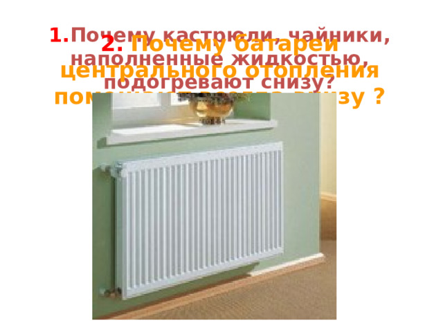 1. Почему кастрюли, чайники, наполненные жидкостью, подогревают снизу? 2.  Почему батареи центрального отопления помещают всегда внизу ? 