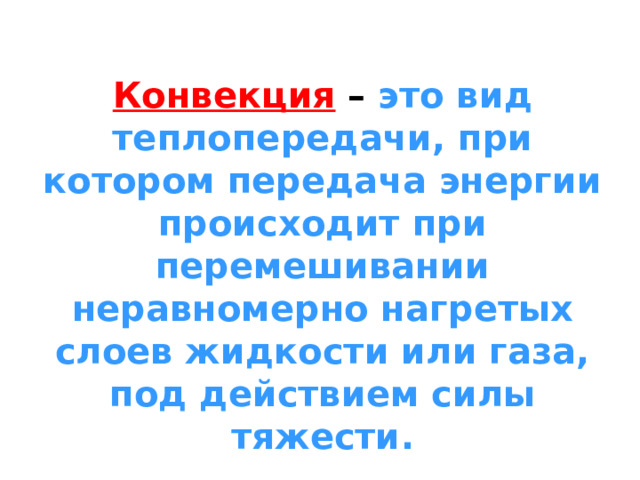 Конвекция – это вид теплопередачи, при котором передача энергии происходит при перемешивании неравномерно нагретых слоев жидкости или газа, под действием силы тяжести . 