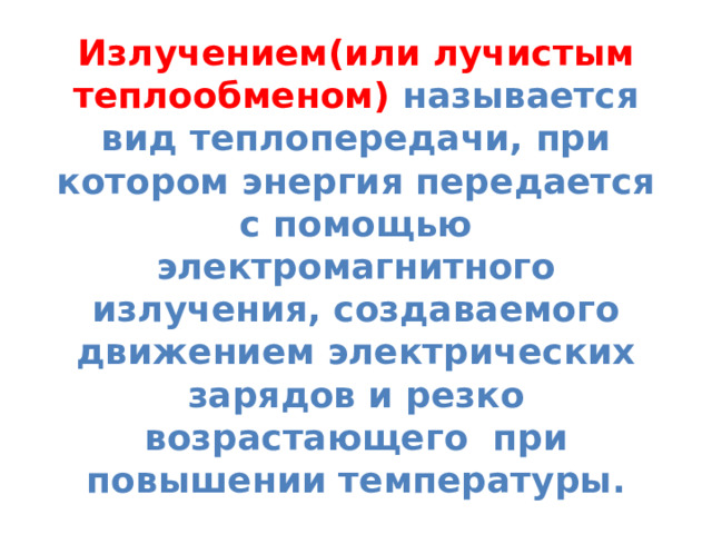 Излучением(или лучистым теплообменом)  называется вид теплопередачи, при котором энергия передается с помощью электромагнитного излучения, создаваемого движением электрических зарядов и резко возрастающего при повышении температуры. 