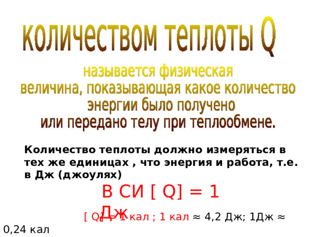 Количество теплоты должно измеряться в тех же единицах , что энергия и работа, т.е. в Дж (джоулях)  В СИ [  Q] = 1 Дж  [  Q] = 1 кал ; 1 кал  ≈ 4,2 Дж; 1Дж ≈ 0,24 кал 