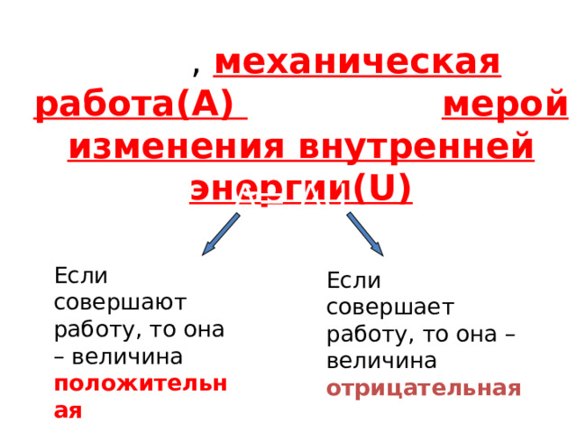 Итак , механическая работа(А) является мерой изменения внутренней энергии (U) A= ∆U Если над телом совершают работу, то она – величина положительная  Если само тело совершает работу, то она – величина отрицательная 