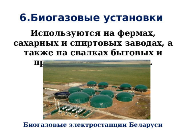 6.Биогазовые установки Используются на фермах, сахарных и спиртовых заводах, а также на свалках бытовых и промышленных отходах. Биогазовые электростанции Беларуси 