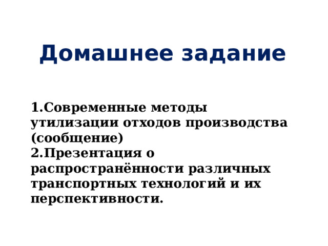  Домашнее задание   1.Современные методы утилизации отходов производства (сообщение)  2.Презентация о распространённости различных транспортных технологий и их перспективности. 