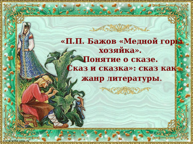 «П.П. Бажов «Медной горы хозяйка».  Понятие о сказе.  Сказ и сказка»: сказ как жанр литературы . 