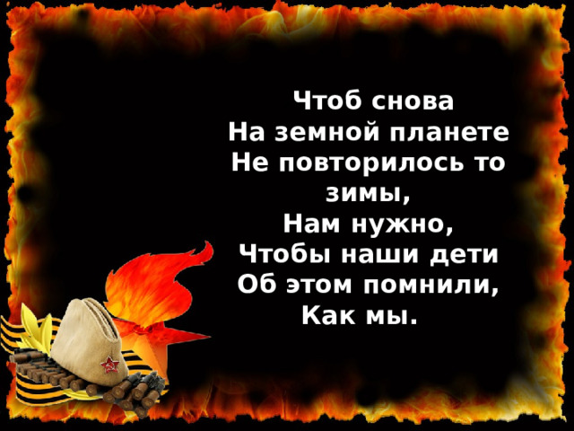 « Чтоб снова  На земной планете  Не повторилось то зимы,  Нам нужно,  Чтобы наши дети  Об этом помнили,  Как мы.   